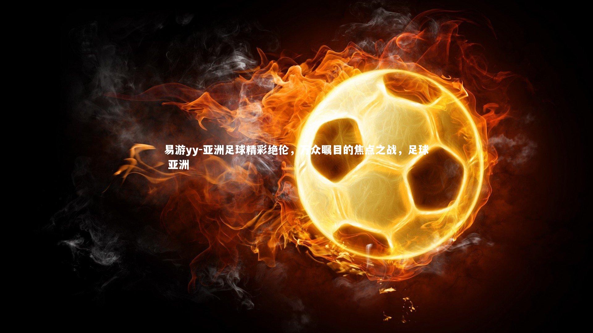亚洲足球精彩绝伦，万众瞩目的焦点之战，足球 亚洲