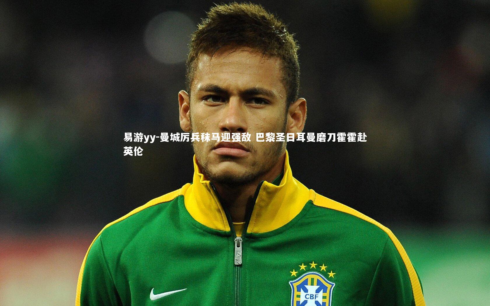 易游yy-曼城厉兵秣马迎强敌 巴黎圣日耳曼磨刀霍霍赴英伦