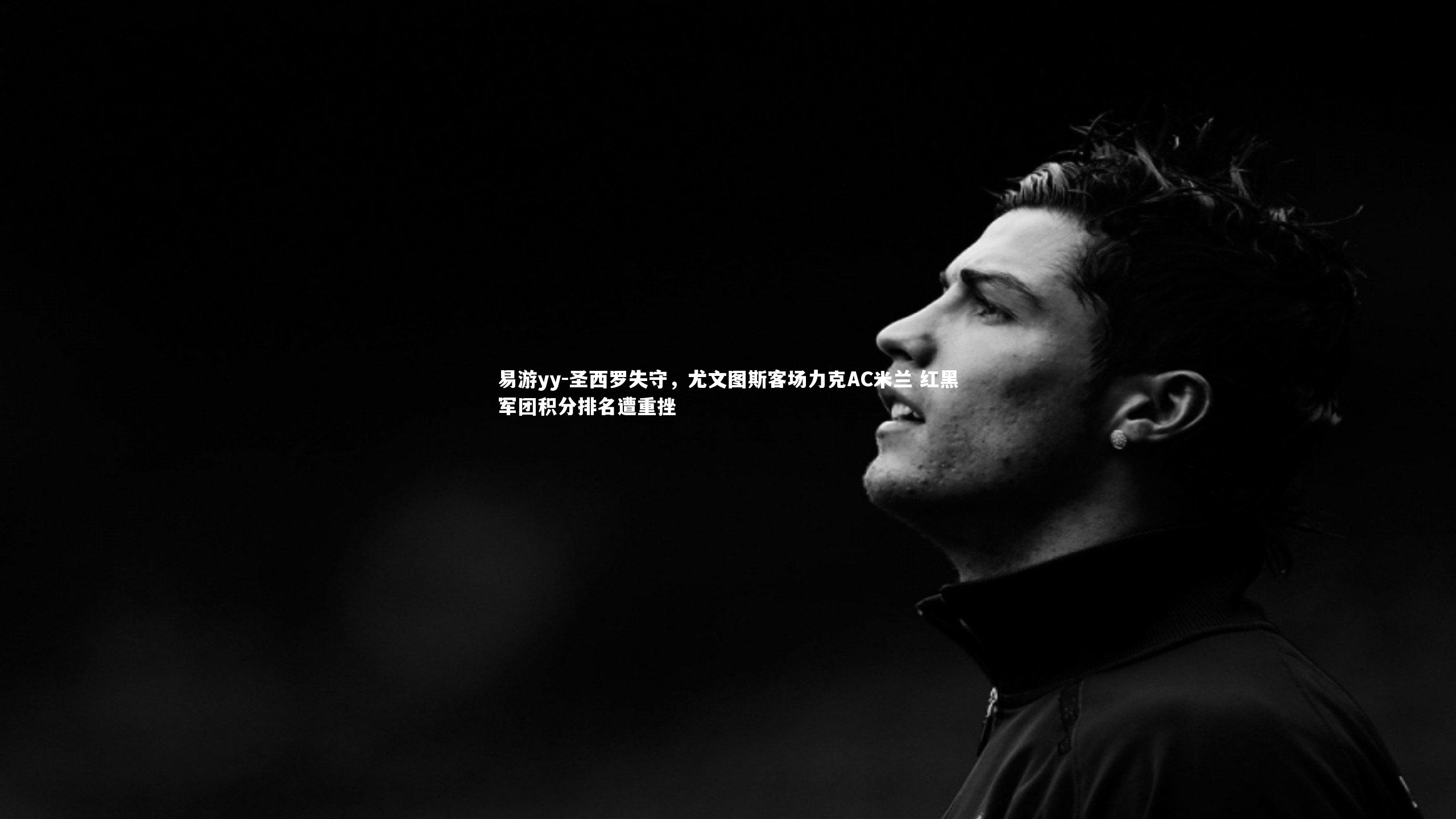 易游yy-圣西罗失守，尤文图斯客场力克AC米兰 红黑军团积分排名遭重挫