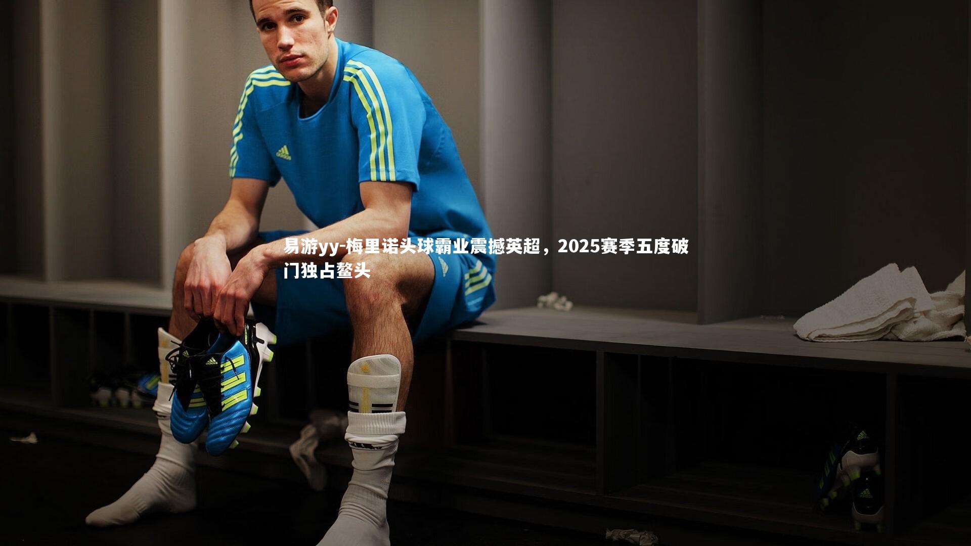 梅里诺头球霸业震撼英超，2025赛季五度破门独占鳌头