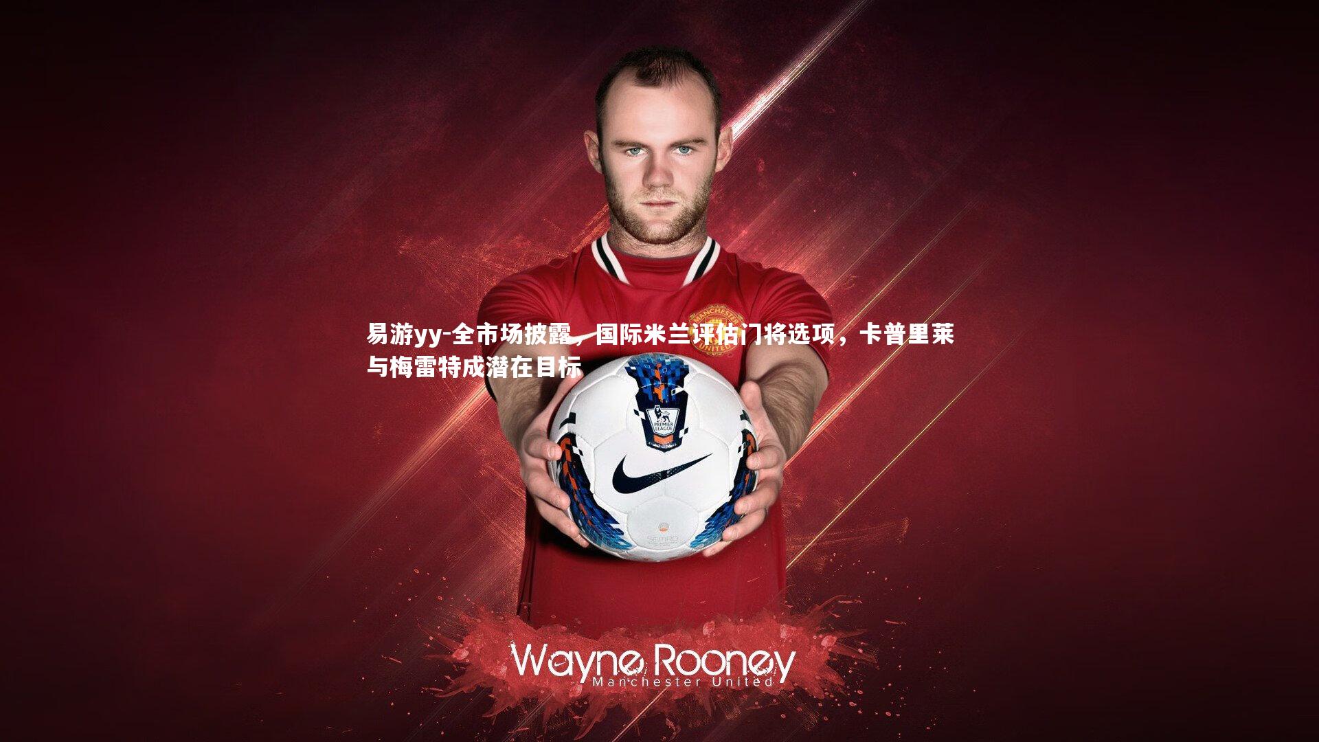 全市场披露，国际米兰评估门将选项，卡普里莱与梅雷特成潜在目标