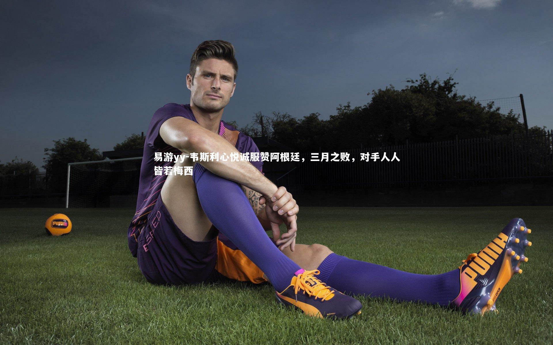 易游yy-韦斯利心悦诚服赞阿根廷，三月之败，对手人人皆若梅西